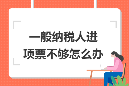 一般纳税人进项票不够怎么办