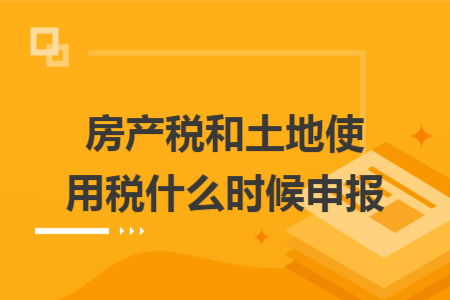 房产税和土地使用税什么时候申报