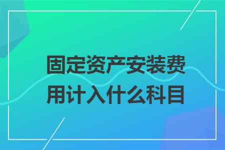 固定资产安装费用计入什么科目