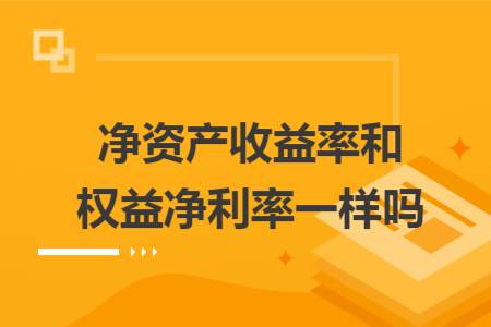 净资产收益率和权益净利率一样吗