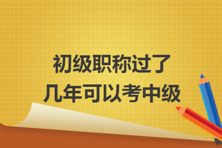 初级职称过了几年可以考中级