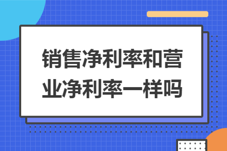 销售净利率和营业净利率一样吗