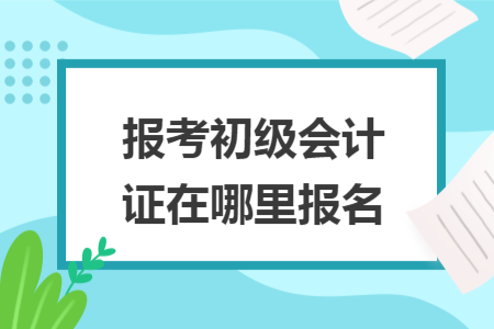 报考初级会计证在哪里报名