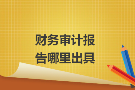 财务审计报告哪里出具