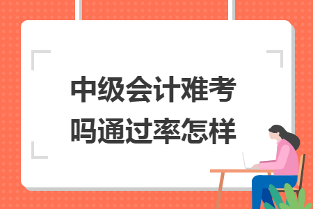 中级会计难考吗通过率怎样