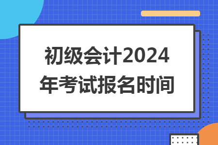 初级会计2024年考试报名时间