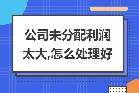公司未分配利润太大,怎么处理好