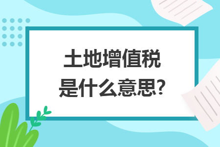 土地增值税是什么意思?
