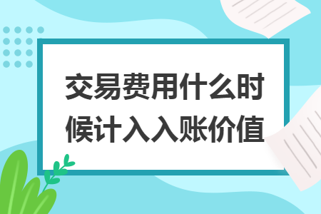 交易费用什么时候计入入账价值