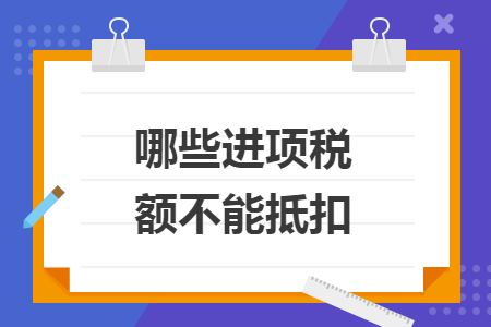 哪些进项税额不能抵扣