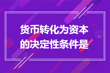 货币转化为资本的决定性条件是