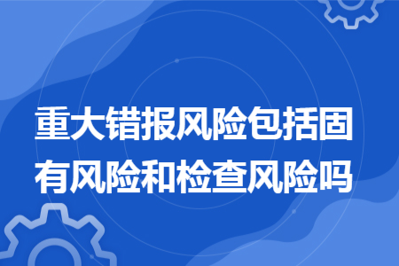重大错报风险包括固有风险和检查风险吗