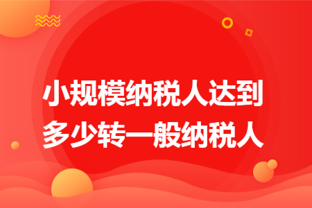 小规模纳税人达到多少转一般纳税人