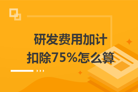 研发费用加计扣除75%怎么算