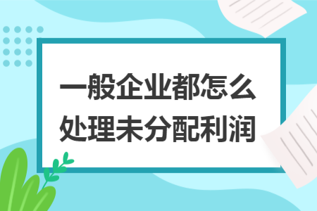 一般企业都怎么处理未分配利润