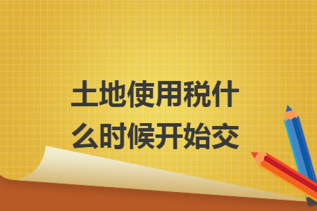 土地使用税什么时候开始交