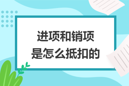 进项和销项是怎么抵扣的