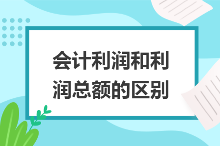 会计利润和利润总额的区别