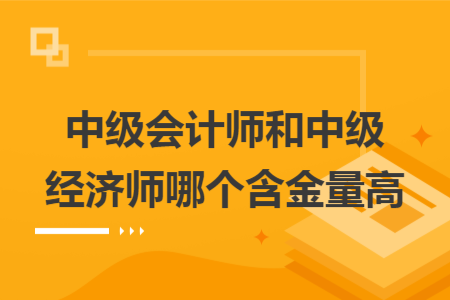 中级会计师和中级经济师哪个含金量高