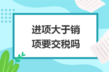 进项大于销项要交税吗