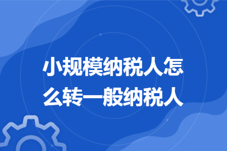 小规模纳税人怎么转一般纳税人