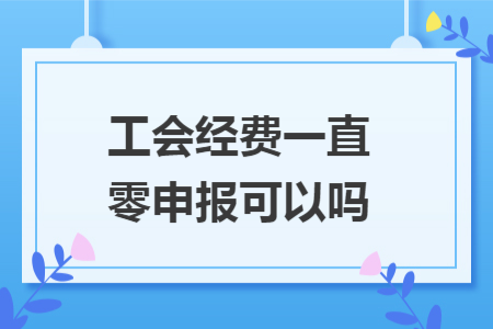 工会经费一直零申报可以吗