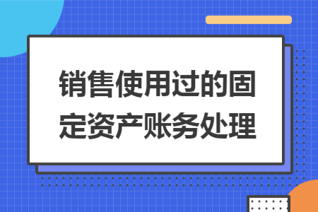 销售使用过的固定资产账务处理