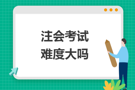 注会考试难度大吗 注会考试难度大吗