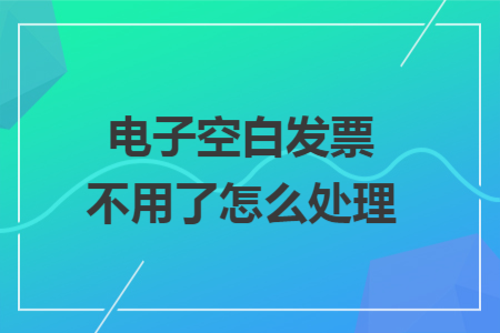 电子空白发票不用了怎么处理