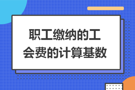 职工缴纳的工会费的计算基数