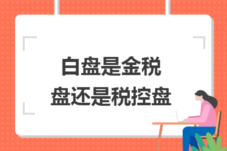 白盘是金税盘还是税控盘