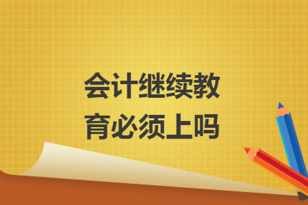 会计继续教育必须上吗