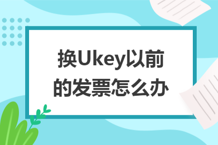 换Ukey以前的发票怎么办