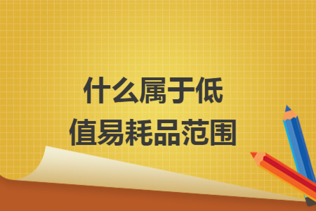什么属于低值易耗品范围