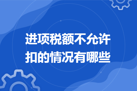 进项税额不允许抵扣的情况有哪些