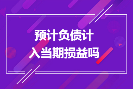 预计负债计入当期损益吗