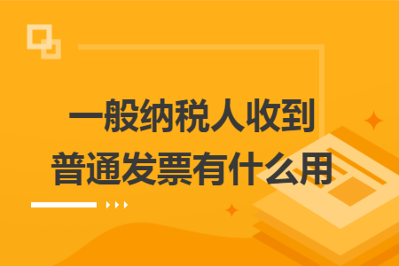 一般纳税人收到普通发票有什么用