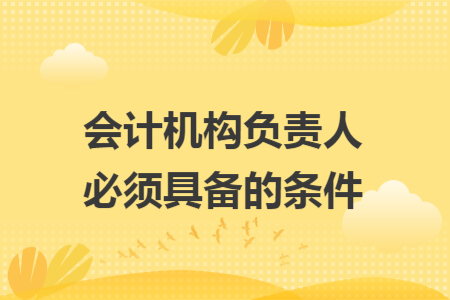 会计机构负责人必须具备的条件