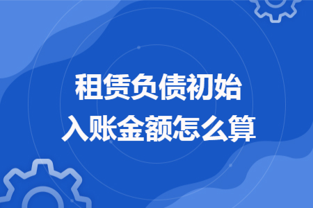 租赁负债初始入账金额怎么算