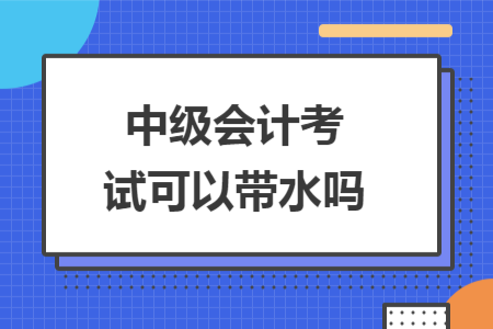 中级会计考试可以带水吗