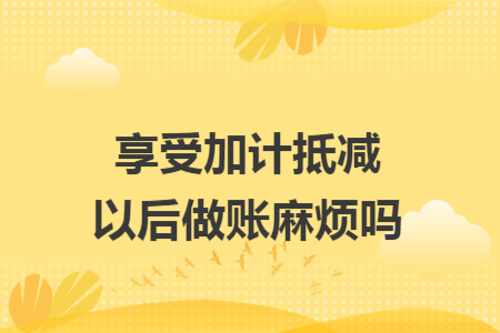 享受加计抵减以后做账麻烦吗