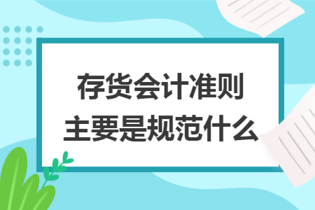 存货会计准则主要是规范什么