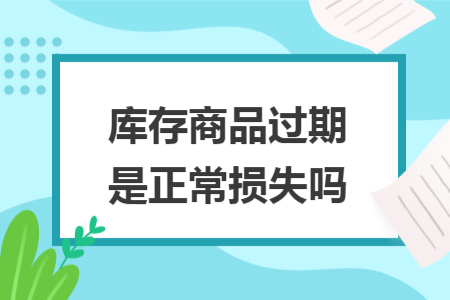 库存商品过期是正常损失吗