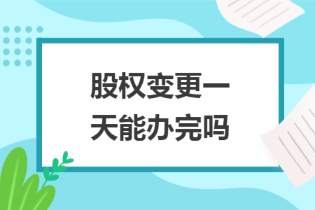 股权变更一天能办完吗