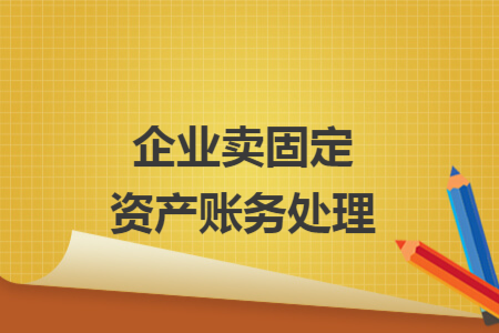 企业卖固定资产账务处理