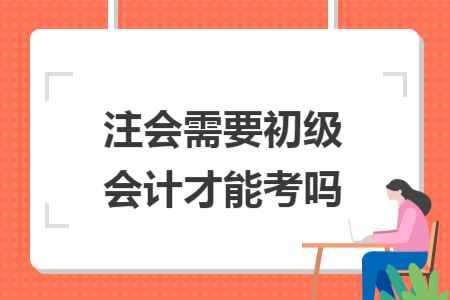 注会需要初级会计才能考吗 注会需要初级会计才能考吗