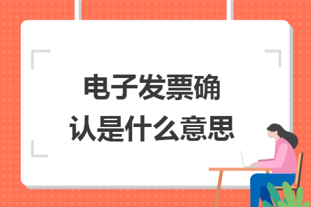 电子发票确认是什么意思 电子发票确认是什么意思