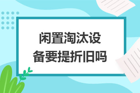 闲置淘汰设备要提折旧吗