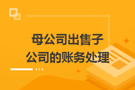 母公司出售子公司的账务处理