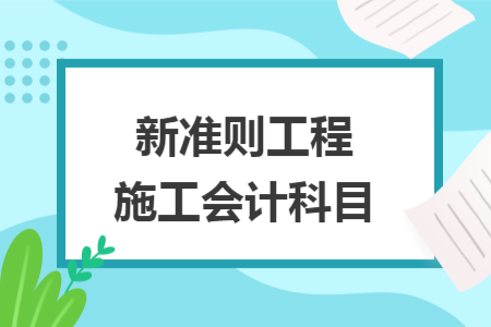 新准则工程施工会计科目